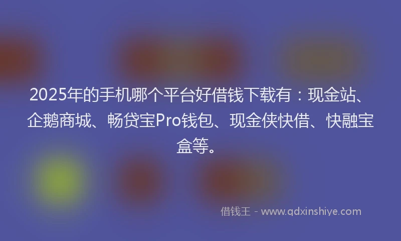 2025年的手机哪个平台好借钱下载有：现金站、企鹅商城、畅贷宝Pro钱包、现金侠快借、快融宝盒等。