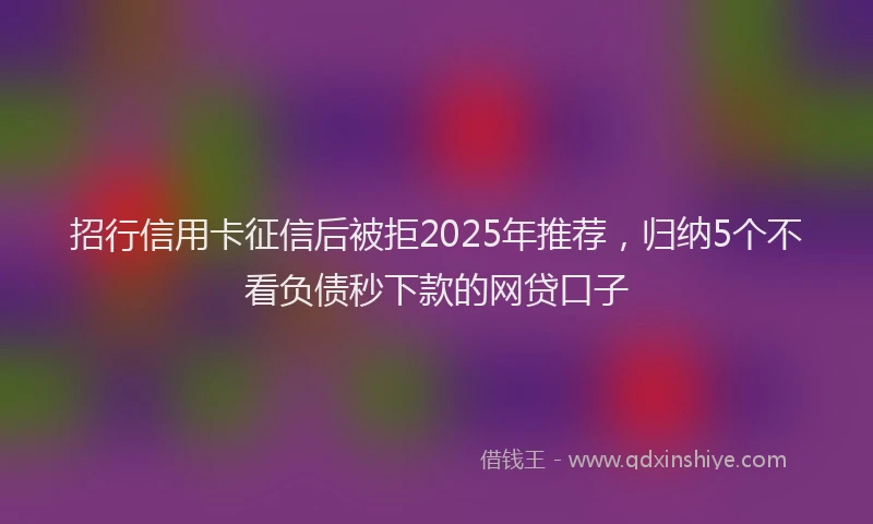 招行信用卡征信后被拒2025年推荐，归纳5个不看负债秒下款的网贷口子