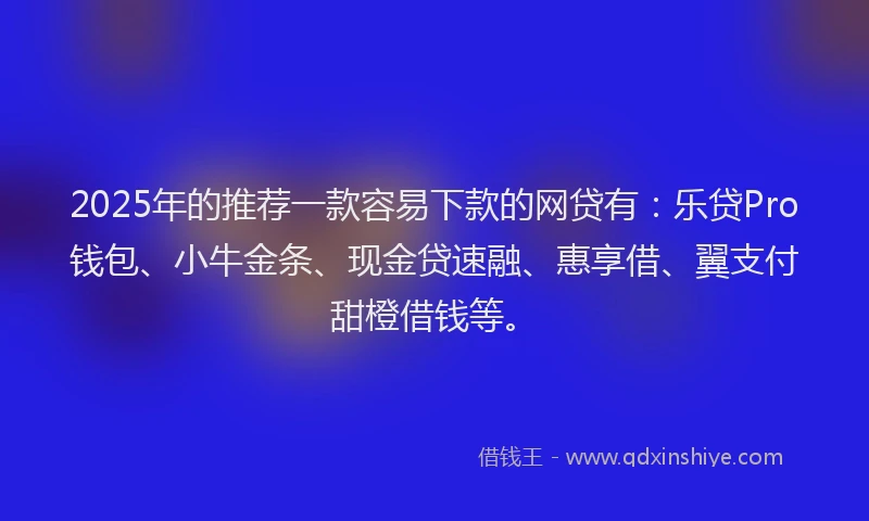 2025年的推荐一款容易下款的网贷有：乐贷Pro钱包、小牛金条、现金贷速融、惠享借、翼支付甜橙借钱等。