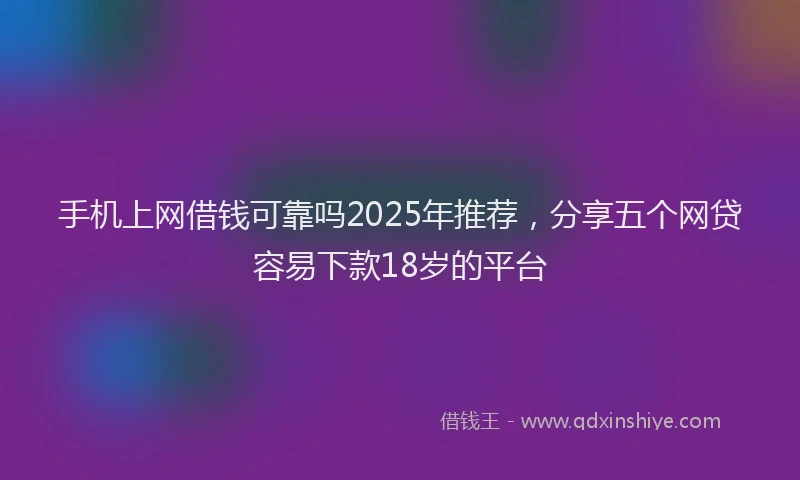 手机上网借钱可靠吗2025年推荐，分享五个网贷容易下款18岁的平台
