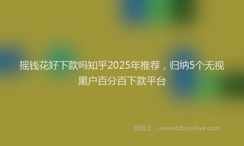 摇钱花好下款吗知乎2025年推荐，归纳5个无视黑户百分百下款平台