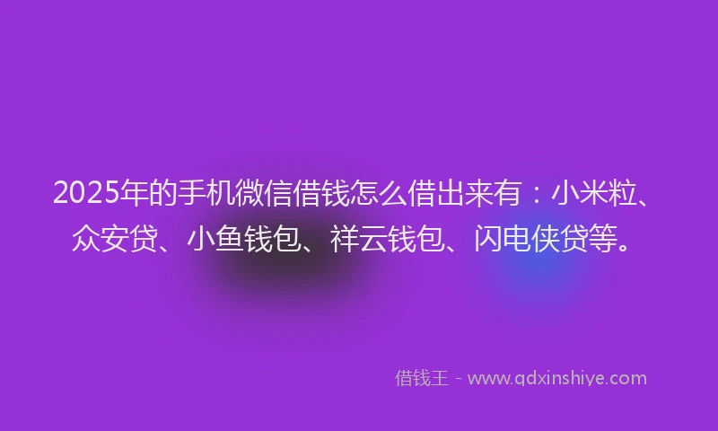 2025年的手机微信借钱怎么借出来有：小米粒、众安贷、小鱼钱包、祥云钱包、闪电侠贷等。