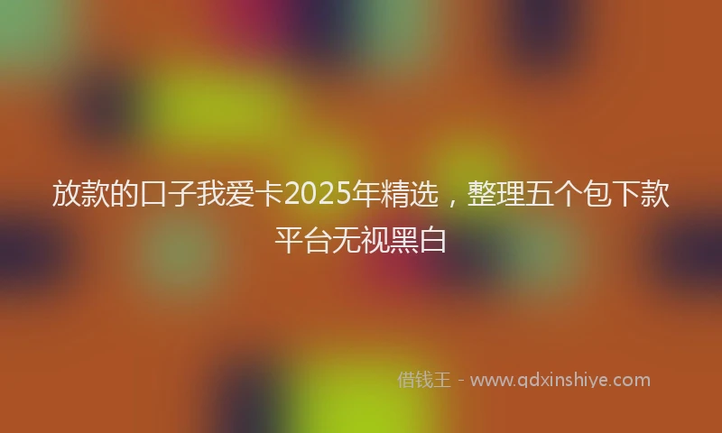 放款的口子我爱卡2025年精选，整理五个包下款平台无视黑白