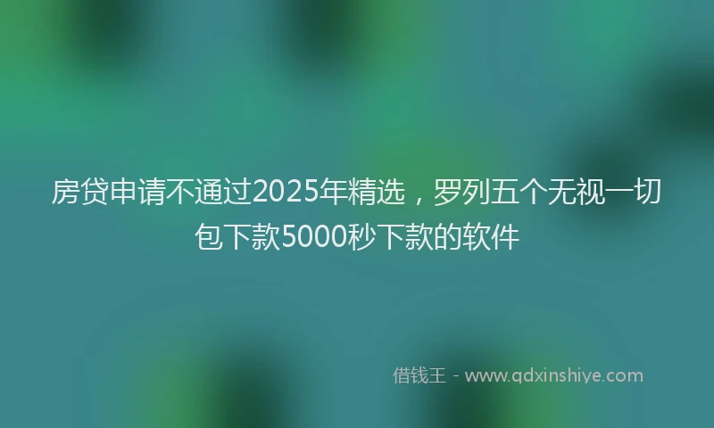 房贷申请不通过2025年精选，罗列五个无视一切包下款5000秒下款的软件