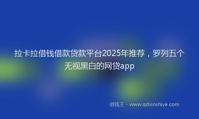 拉卡拉借钱借款贷款平台2025年推荐，罗列五个无视黑白的网贷app
