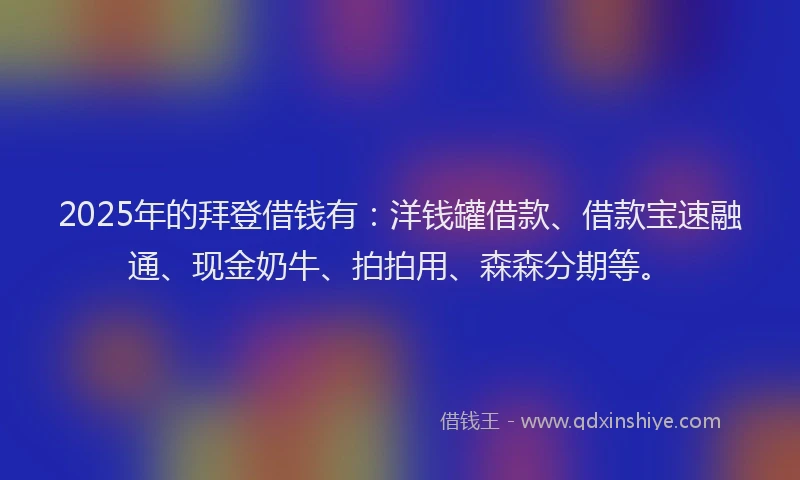 2025年的拜登借钱有：洋钱罐借款、借款宝速融通、现金奶牛、拍拍用、森森分期等。