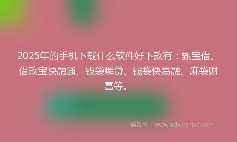 2025年的手机下载什么软件好下款有：甄宝借、借款宝快融通、钱袋瞬贷、钱袋快易融、麻袋财富等。