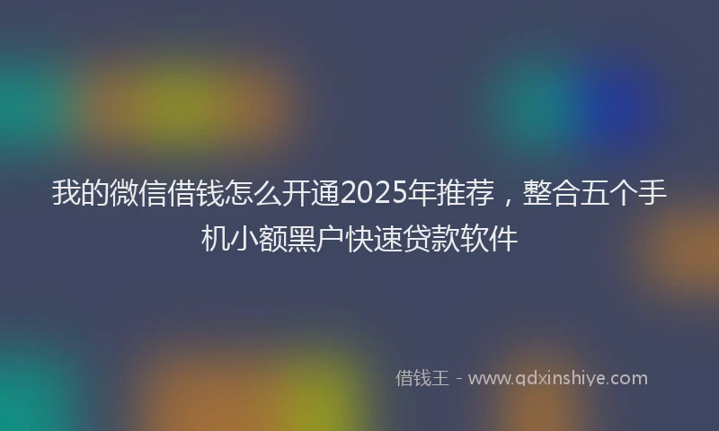 我的微信借钱怎么开通2025年推荐，整合五个手机小额黑户快速贷款软件