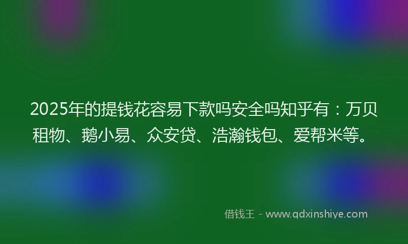 2025年的提钱花容易下款吗安全吗知乎有：万贝租物、鹅小易、众安贷、浩瀚钱包、爱帮米等。