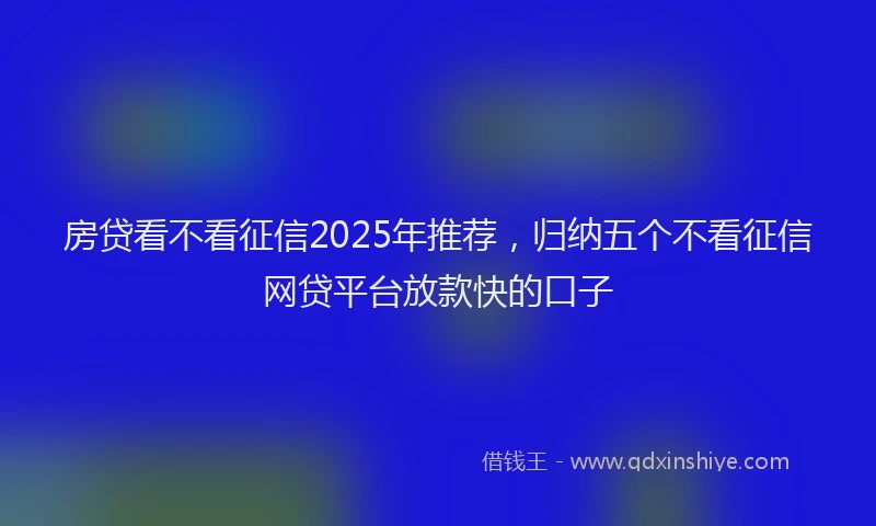 房贷看不看征信2025年推荐，归纳五个不看征信网贷平台放款快的口子