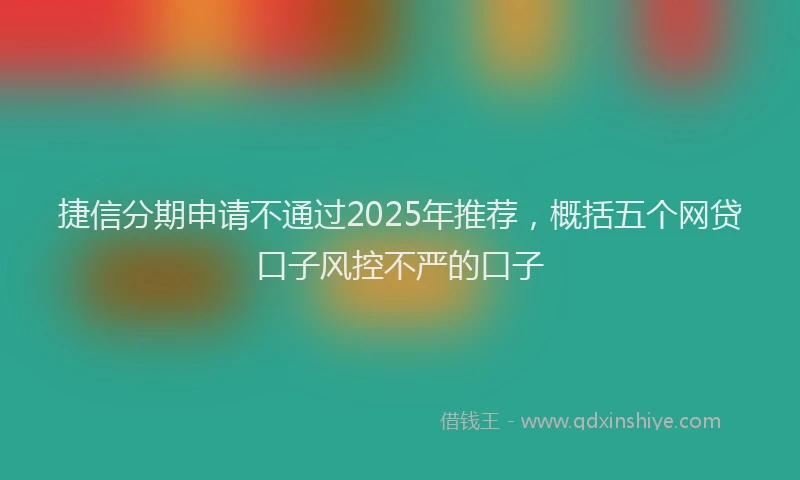 捷信分期申请不通过2025年推荐，概括五个网贷口子风控不严的口子