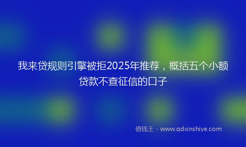 我来贷规则引擎被拒2025年推荐，概括五个小额贷款不查征信的口子