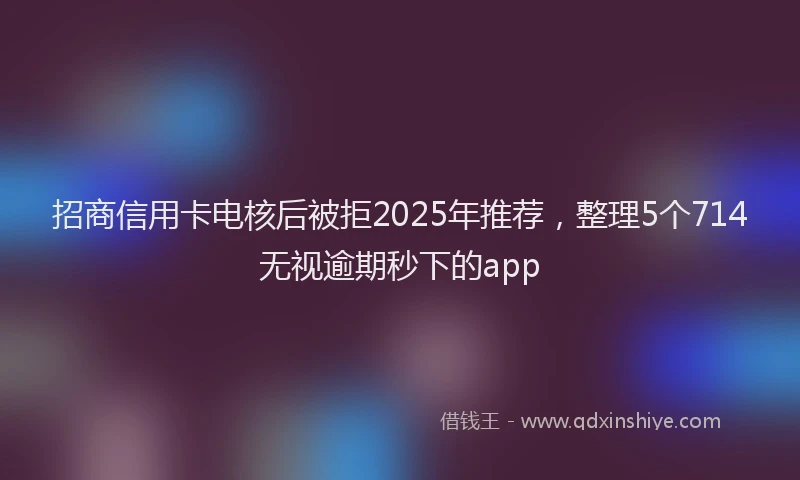 招商信用卡电核后被拒2025年推荐，整理5个714无视逾期秒下的app