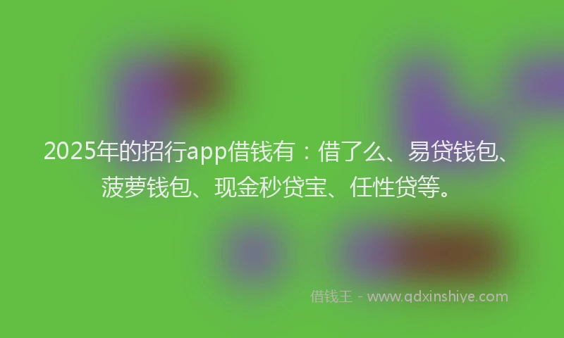 2025年的招行app借钱有：借了么、易贷钱包、菠萝钱包、现金秒贷宝、任性贷等。