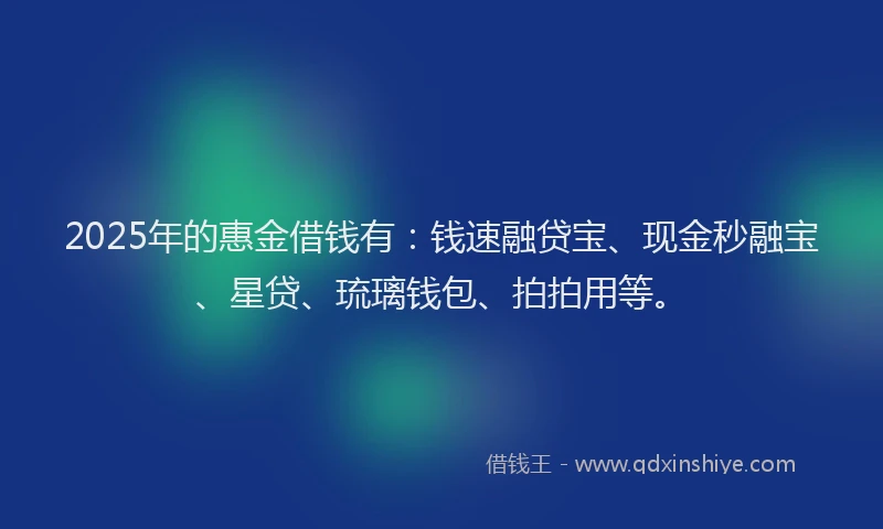 2025年的惠金借钱有：钱速融贷宝、现金秒融宝、星贷、琉璃钱包、拍拍用等。