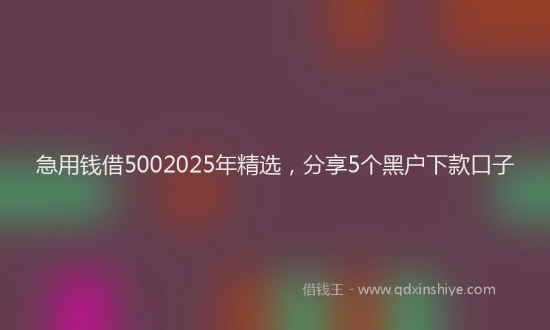 急用钱借5002025年精选，分享5个黑户下款口子