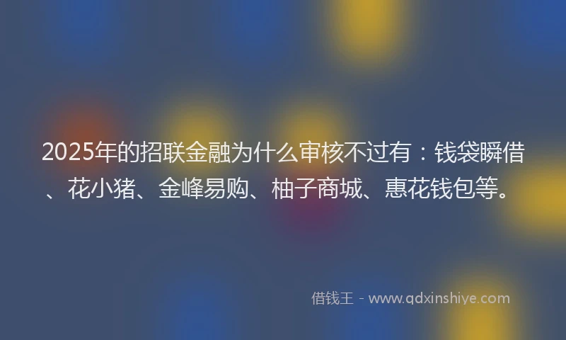 2025年的招联金融为什么审核不过有：钱袋瞬借、花小猪、金峰易购、柚子商城、惠花钱包等。