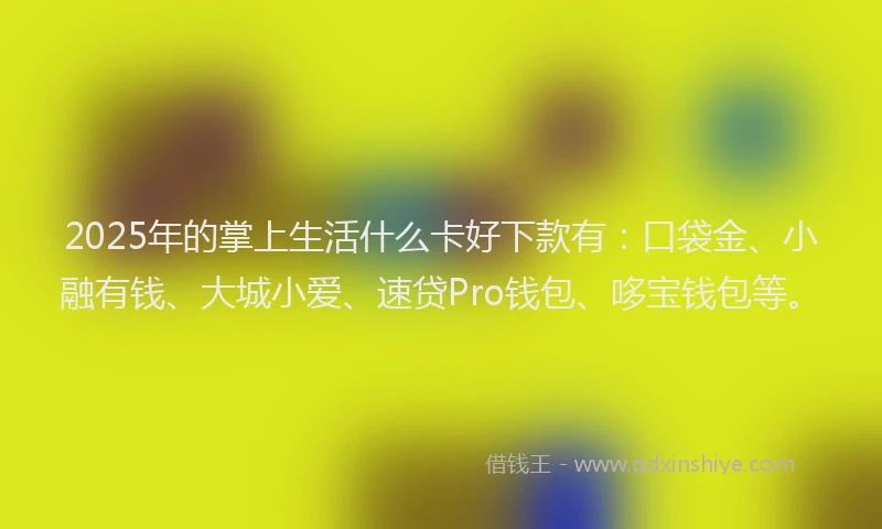 2025年的掌上生活什么卡好下款有：口袋金、小融有钱、大城小爱、速贷Pro钱包、哆宝钱包等。
