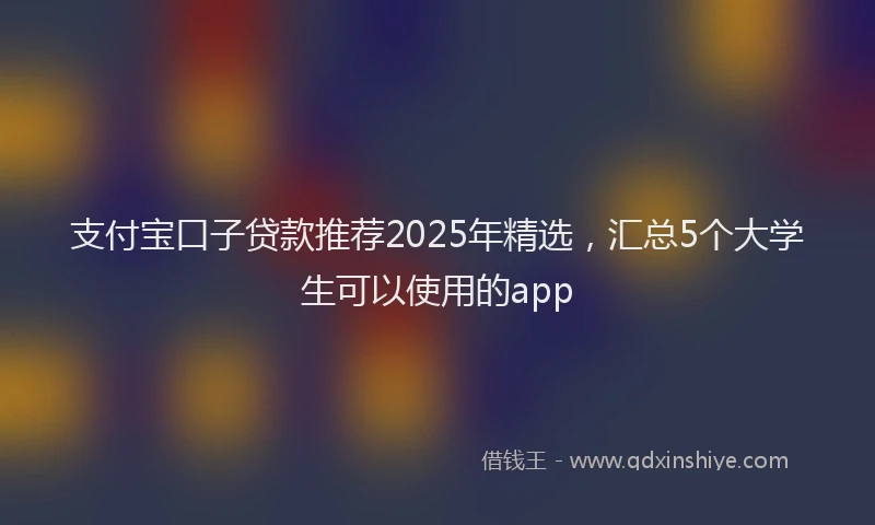 支付宝口子贷款推荐2025年精选，汇总5个大学生可以使用的app