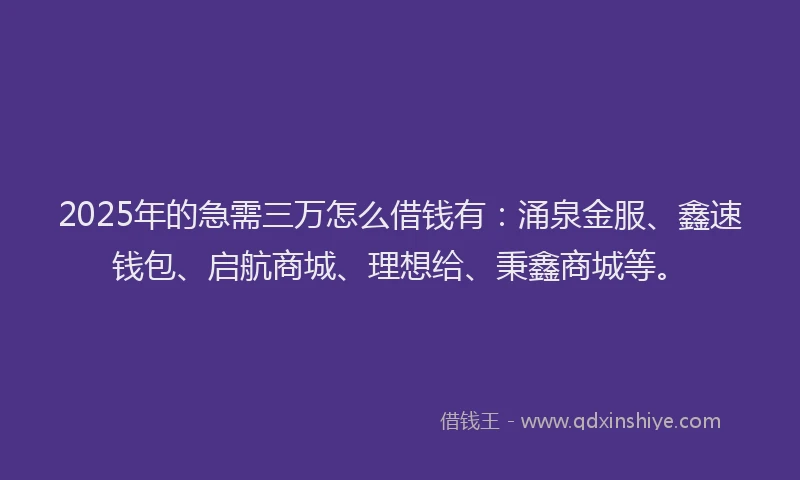 2025年的急需三万怎么借钱有：涌泉金服、鑫速钱包、启航商城、理想给、秉鑫商城等。