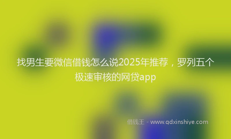 找男生要微信借钱怎么说2025年推荐，罗列五个极速审核的网贷app