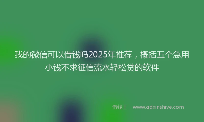 我的微信可以借钱吗2025年推荐，概括五个急用小钱不求征信流水轻松贷的软件