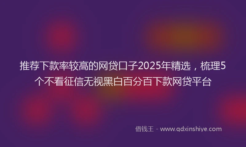 推荐下款率较高的网贷口子2025年精选，梳理5个不看征信无视黑白百分百下款网贷平台