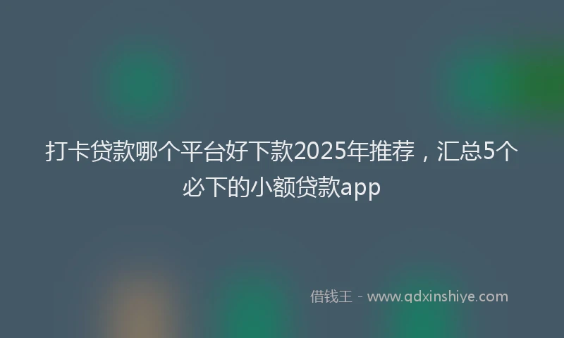 打卡贷款哪个平台好下款2025年推荐，汇总5个必下的小额贷款app