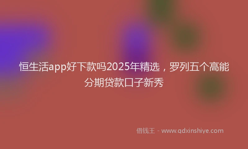恒生活app好下款吗2025年精选，罗列五个高能分期贷款口子新秀