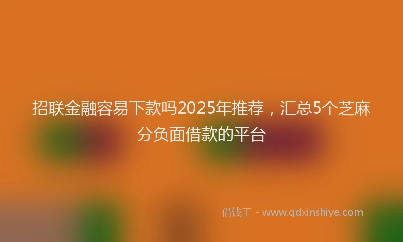 招联金融容易下款吗2025年推荐，汇总5个芝麻分负面借款的平台