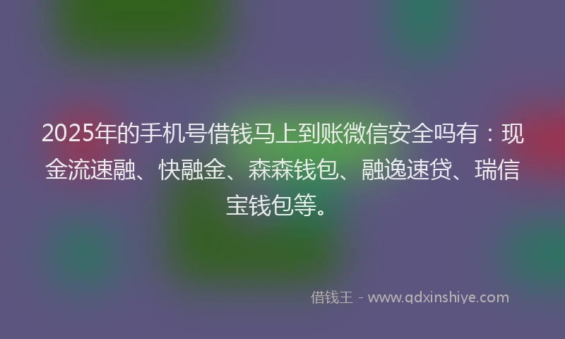 2025年的手机号借钱马上到账微信安全吗有：现金流速融、快融金、森森钱包、融逸速贷、瑞信宝钱包等。
