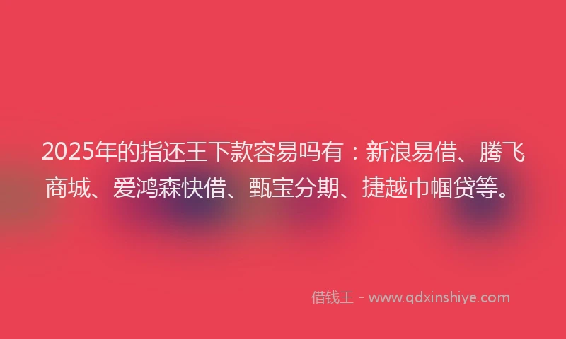 2025年的指还王下款容易吗有：新浪易借、腾飞商城、爱鸿森快借、甄宝分期、捷越巾帼贷等。