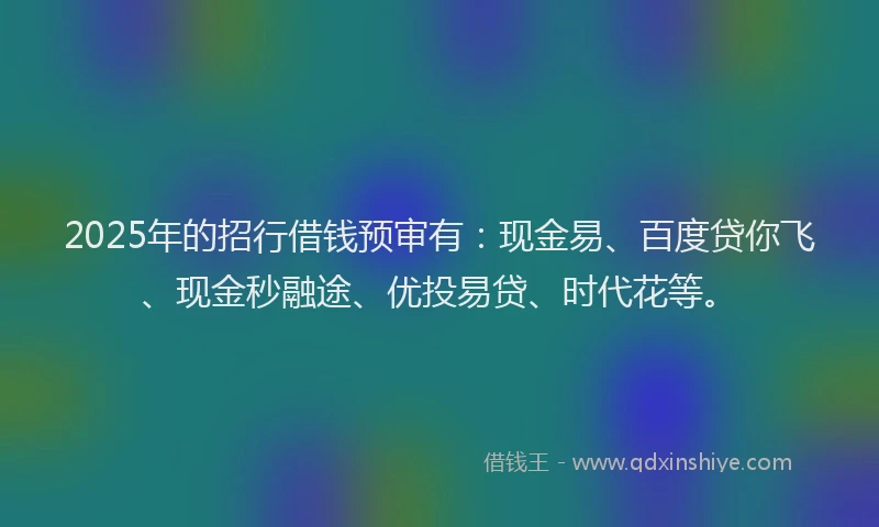 2025年的招行借钱预审有：现金易、百度贷你飞、现金秒融途、优投易贷、时代花等。