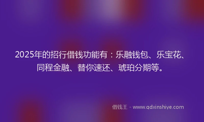 2025年的招行借钱功能有：乐融钱包、乐宝花、同程金融、替你速还、琥珀分期等。