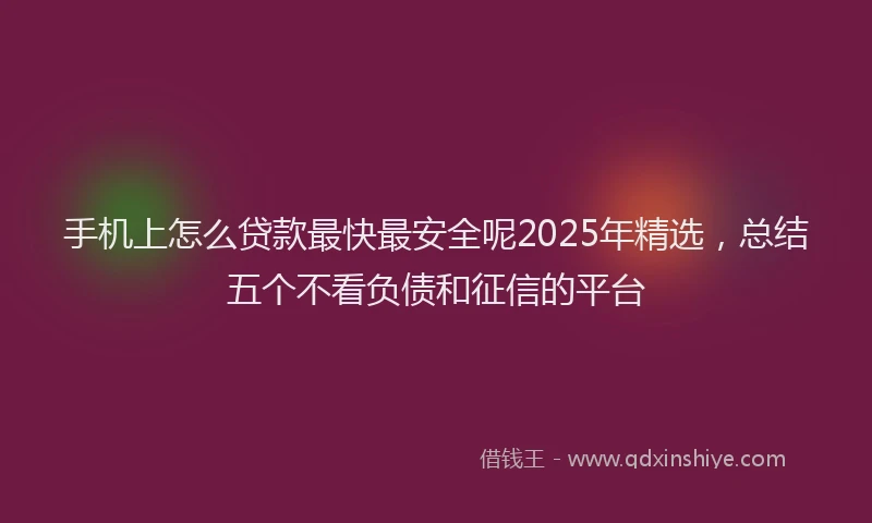 手机上怎么贷款最快最安全呢2025年精选，总结五个不看负债和征信的平台