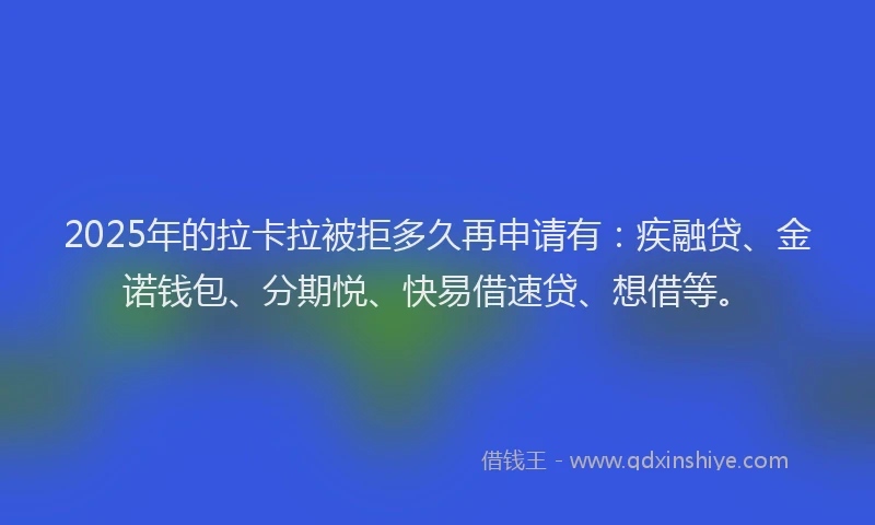 2025年的拉卡拉被拒多久再申请有：疾融贷、金诺钱包、分期悦、快易借速贷、想借等。