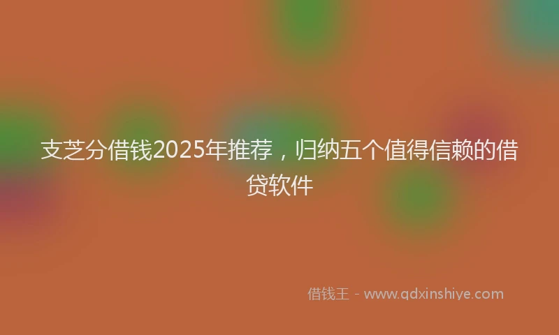 支芝分借钱2025年推荐，归纳五个值得信赖的借贷软件