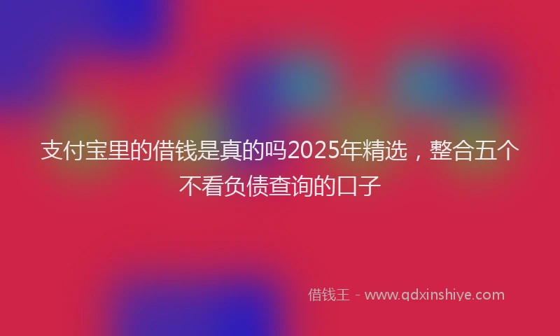 支付宝里的借钱是真的吗2025年精选，整合五个不看负债查询的口子