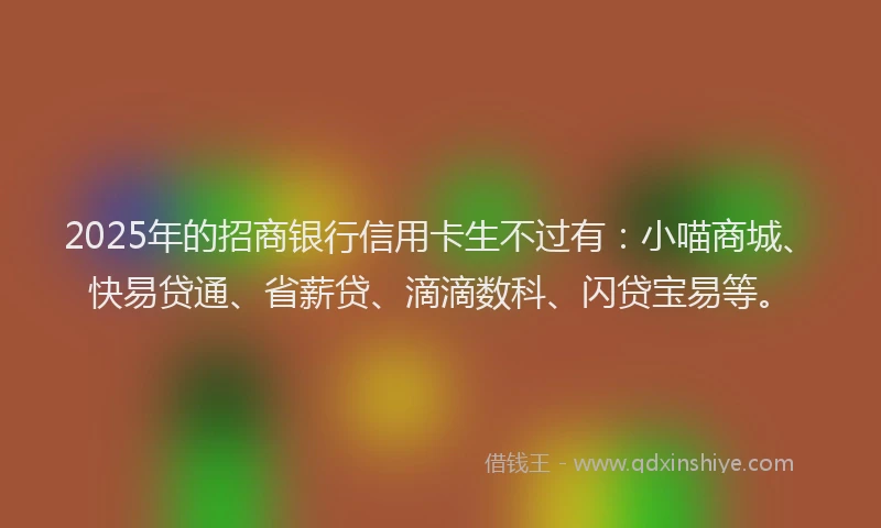 2025年的招商银行信用卡生不过有：小喵商城、快易贷通、省薪贷、滴滴数科、闪贷宝易等。