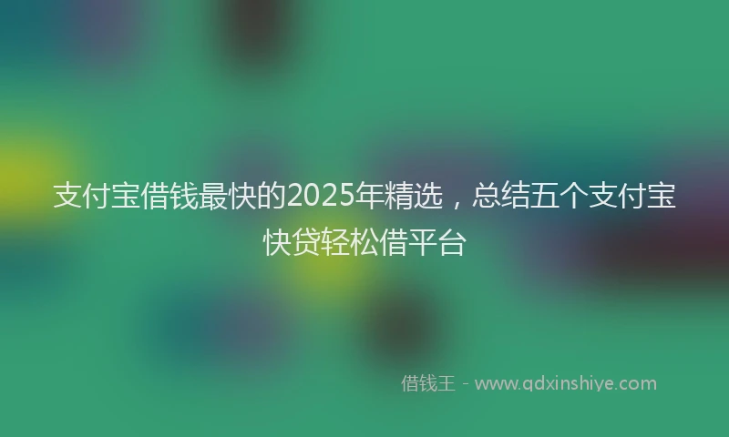 支付宝借钱最快的2025年精选，总结五个支付宝快贷轻松借平台