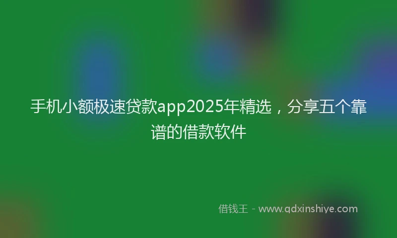 手机小额极速贷款app2025年精选，分享五个靠谱的借款软件