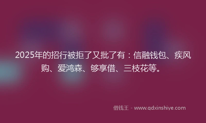 2025年的招行被拒了又批了有：信融钱包、疾风购、爱鸿森、够享借、三枝花等。
