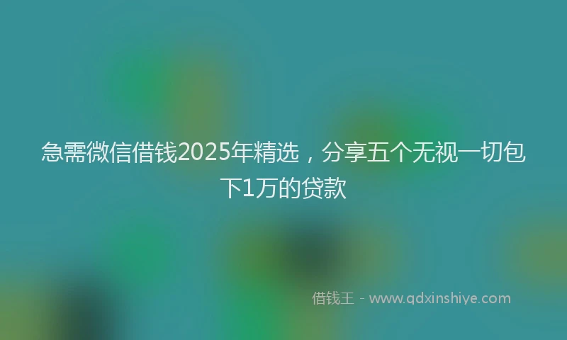 急需微信借钱2025年精选，分享五个无视一切包下1万的贷款