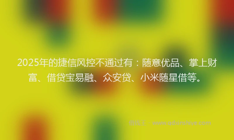 2025年的捷信风控不通过有：随意优品、掌上财富、借贷宝易融、众安贷、小米随星借等。