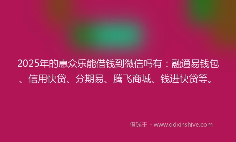 2025年的惠众乐能借钱到微信吗有：融通易钱包、信用快贷、分期易、腾飞商城、钱进快贷等。