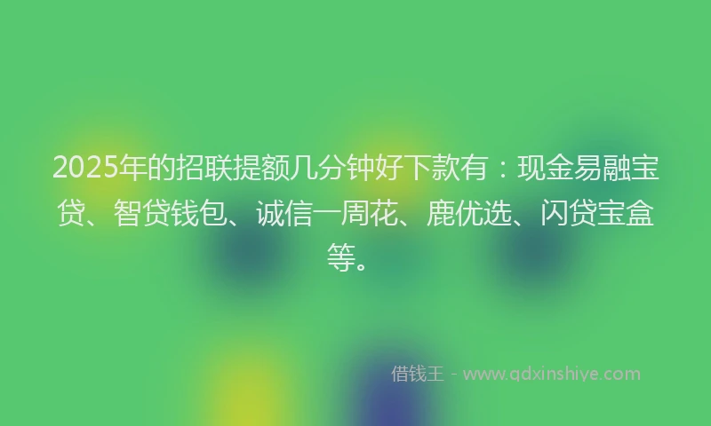 2025年的招联提额几分钟好下款有：现金易融宝贷、智贷钱包、诚信一周花、鹿优选、闪贷宝盒等。