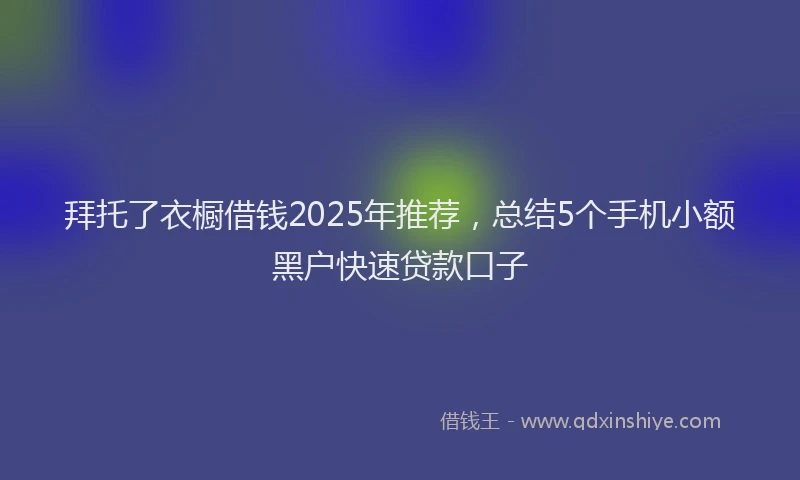 拜托了衣橱借钱2025年推荐，总结5个手机小额黑户快速贷款口子