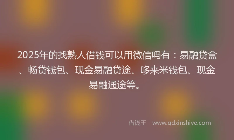 2025年的找熟人借钱可以用微信吗有：易融贷盒、畅贷钱包、现金易融贷途、哆来米钱包、现金易融通途等。