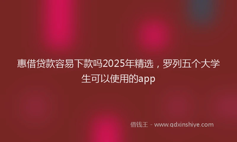 惠借贷款容易下款吗2025年精选，罗列五个大学生可以使用的app