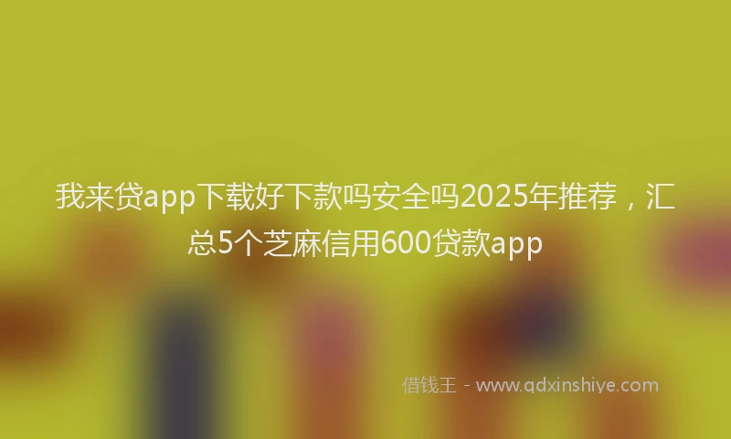 我来贷app下载好下款吗安全吗2025年推荐，汇总5个芝麻信用600贷款app